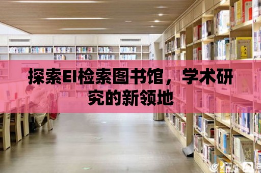 探索EI檢索圖書館，學術研究的新領地