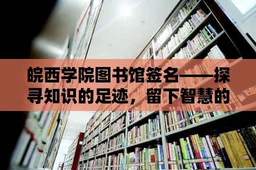 皖西學院圖書館簽名——探尋知識的足跡，留下智慧的印記