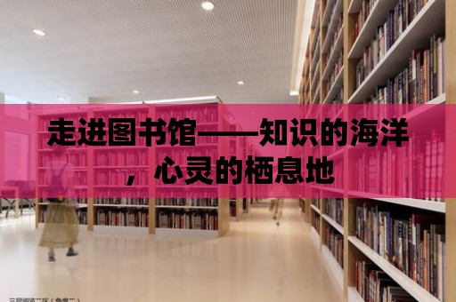 走進圖書館——知識的海洋，心靈的棲息地