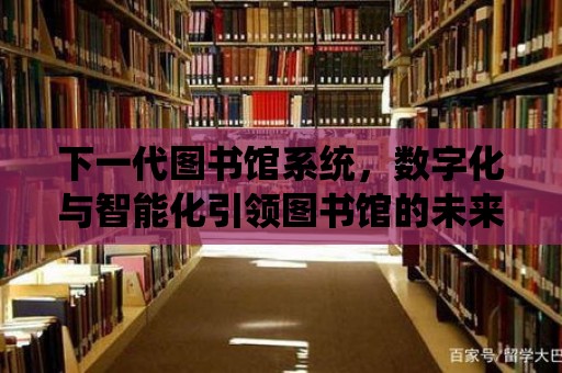 下一代圖書館系統，數字化與智能化引領圖書館的未來