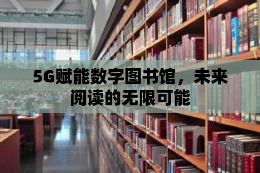 5G賦能數字圖書館，未來閱讀的無限可能