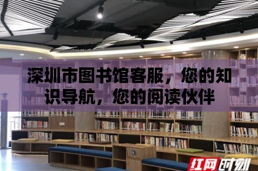 深圳市圖書館客服，您的知識導(dǎo)航，您的閱讀伙伴