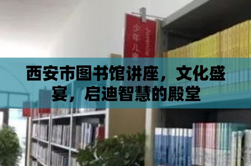 西安市圖書館講座，文化盛宴，啟迪智慧的殿堂