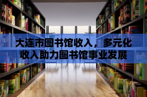 大連市圖書館收入，多元化收入助力圖書館事業(yè)發(fā)展