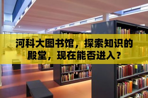 河科大圖書館，探索知識的殿堂，現在能否進入？