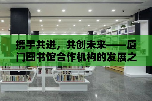 攜手共進，共創未來——廈門圖書館合作機構的發展之路