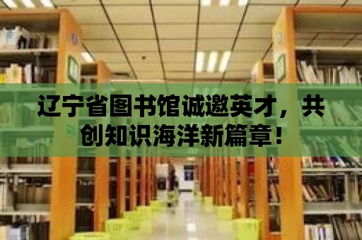 遼寧省圖書館誠邀英才，共創(chuàng)知識(shí)海洋新篇章！