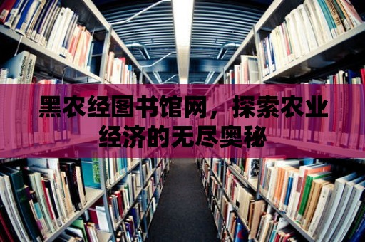 黑農(nóng)經(jīng)圖書館網(wǎng)，探索農(nóng)業(yè)經(jīng)濟(jì)的無(wú)盡奧秘