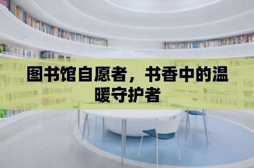 圖書館自愿者，書香中的溫暖守護者