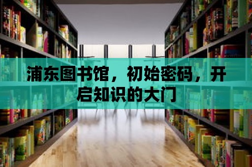 浦東圖書館，初始密碼，開啟知識的大門