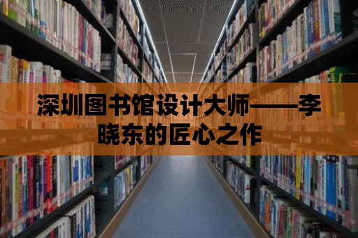 深圳圖書館設計大師——李曉東的匠心之作