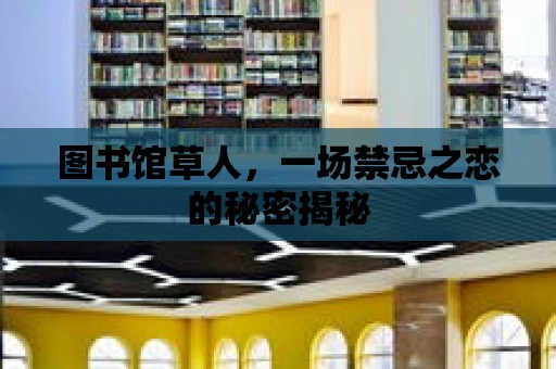 圖書館草人，一場(chǎng)禁忌之戀的秘密揭秘