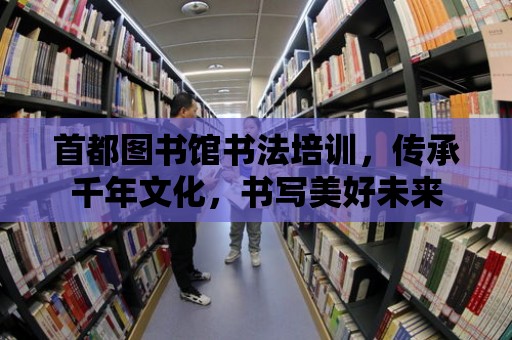 首都圖書館書法培訓，傳承千年文化，書寫美好未來