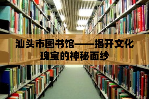 汕頭市圖書館——揭開文化瑰寶的神秘面紗