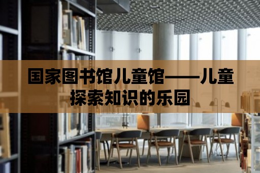 國家圖書館兒童館——兒童探索知識的樂園