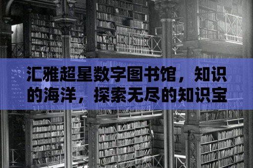 匯雅超星數(shù)字圖書館，知識的海洋，探索無盡的知識寶藏