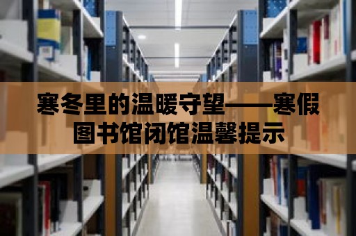 寒冬里的溫暖守望——寒假圖書館閉館溫馨提示