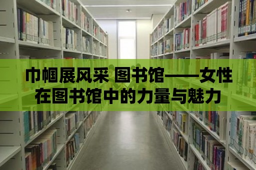 巾幗展風采 圖書館——女性在圖書館中的力量與魅力