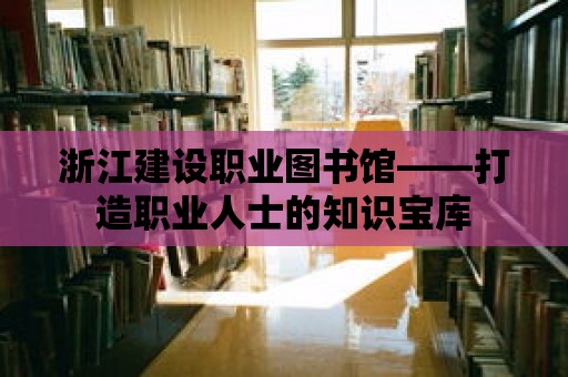 浙江建設(shè)職業(yè)圖書館——打造職業(yè)人士的知識寶庫