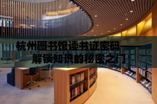 杭州圖書館讀書證密碼——解鎖知識的秘密之門