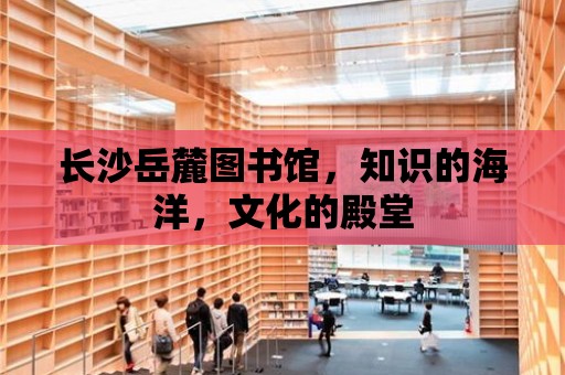 長沙岳麓圖書館，知識的海洋，文化的殿堂