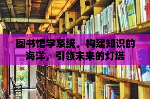 圖書館學系統(tǒng)，構(gòu)建知識的海洋，引領(lǐng)未來的燈塔