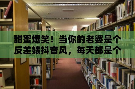 甜蜜爆笑！當(dāng)你的老婆是個反差婊抖音風(fēng)，每天都是個小幸福！