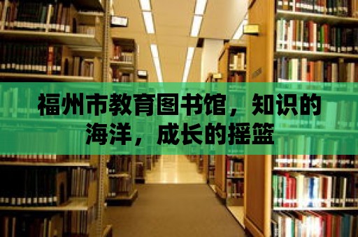 福州市教育圖書館，知識的海洋，成長的搖籃