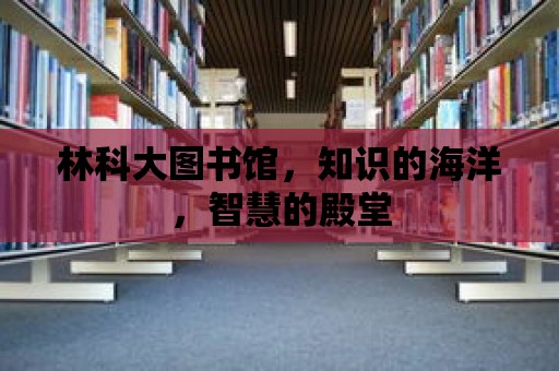 林科大圖書館，知識(shí)的海洋，智慧的殿堂