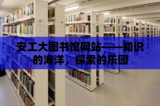 安工大圖書館網站——知識的海洋，探索的樂園