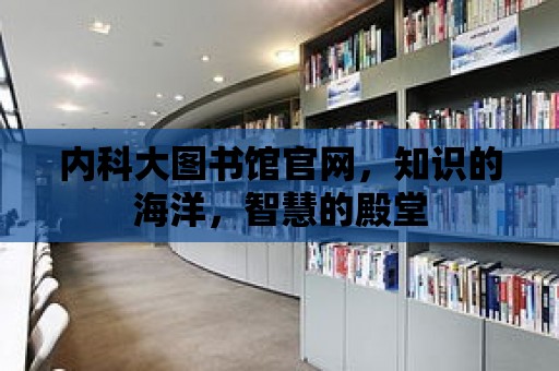 內(nèi)科大圖書館官網(wǎng)，知識的海洋，智慧的殿堂