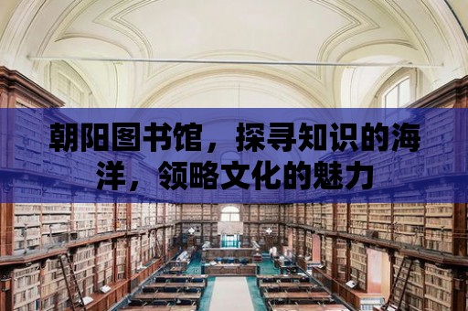 朝陽圖書館，探尋知識的海洋，領(lǐng)略文化的魅力