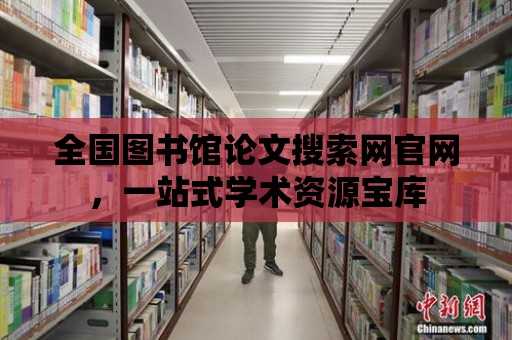 全國圖書館論文搜索網官網，一站式學術資源寶庫