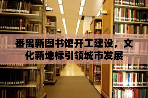 番禺新圖書館開工建設，文化新地標引領城市發展