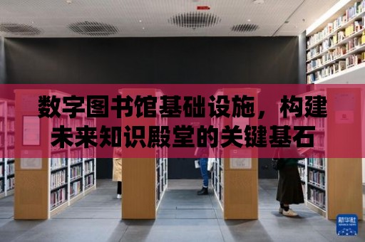 數字圖書館基礎設施，構建未來知識殿堂的關鍵基石