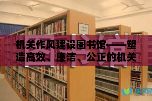 機關作風建設圖書館——塑造高效、廉潔、公正的機關文化