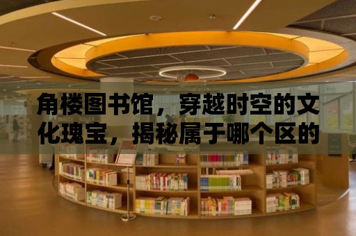 角樓圖書館，穿越時空的文化瑰寶，揭秘屬于哪個區的文化寶藏