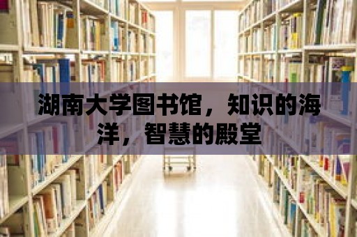 湖南大學圖書館，知識的海洋，智慧的殿堂