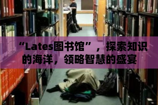 “Lates圖書館”，探索知識的海洋，領略智慧的盛宴