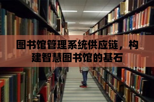 圖書館管理系統(tǒng)供應(yīng)鏈，構(gòu)建智慧圖書館的基石