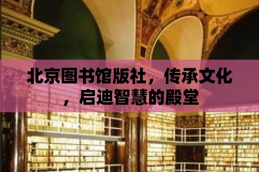 北京圖書館版社，傳承文化，啟迪智慧的殿堂