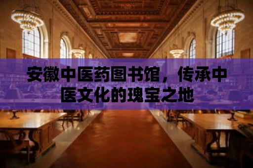 安徽中醫(yī)藥圖書館，傳承中醫(yī)文化的瑰寶之地