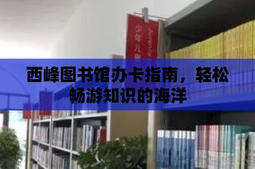 西峰圖書館辦卡指南，輕松暢游知識(shí)的海洋