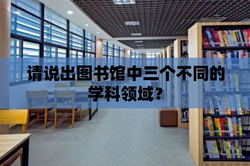 請說出圖書館中三個不同的學科領域？