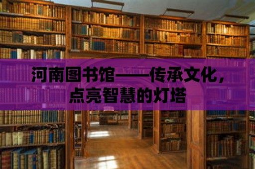 河南圖書館——傳承文化，點亮智慧的燈塔