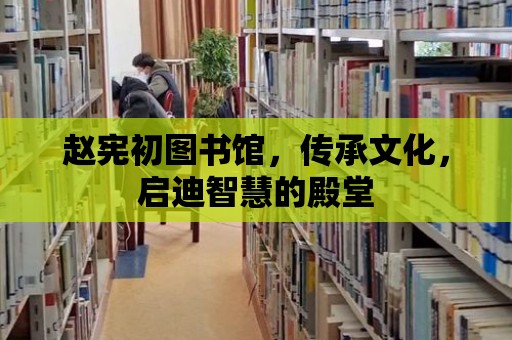 趙憲初圖書館，傳承文化，啟迪智慧的殿堂