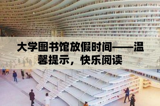 大學圖書館放假時間——溫馨提示，快樂閱讀