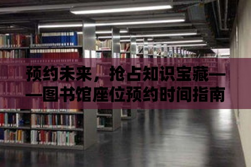 預(yù)約未來，搶占知識寶藏——圖書館座位預(yù)約時間指南