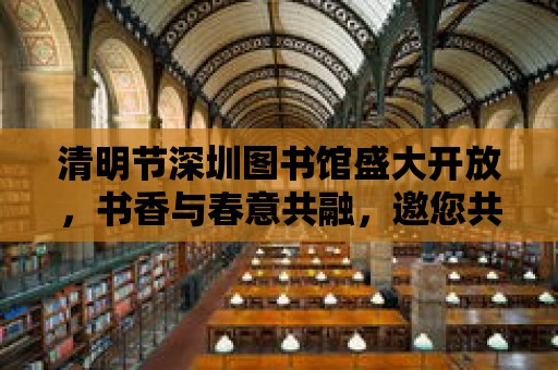 清明節(jié)深圳圖書館盛大開(kāi)放，書香與春意共融，邀您共赴文化盛宴