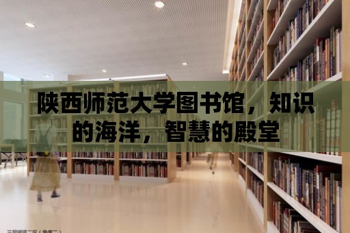 陜西師范大學(xué)圖書館，知識(shí)的海洋，智慧的殿堂